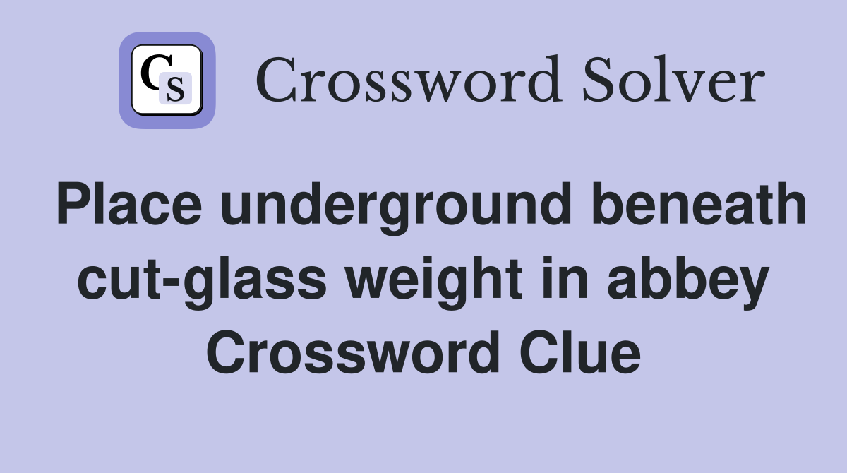 Place underground beneath cutglass weight in abbey Crossword Clue